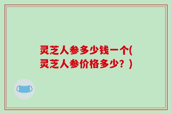 灵芝人参多少钱一个(灵芝人参价格多少?)-第1张图片-破壁灵芝孢子粉研究指南 灵芝人参多少钱一个(灵芝人参价格多少?)-第1张图片-破壁灵芝孢子粉研究指南