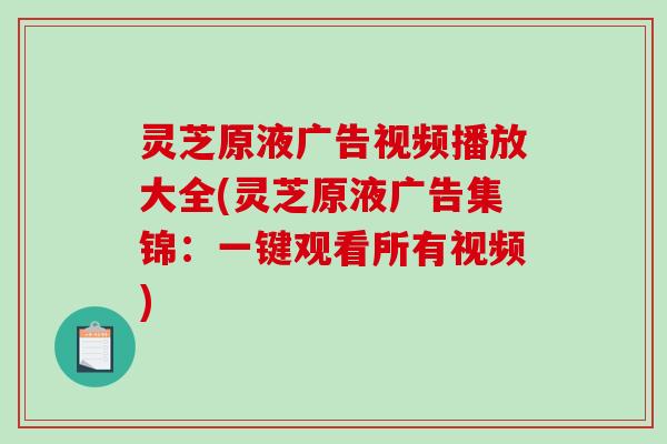 灵芝原液广告视频播放大全(灵芝原液广告集锦:一键观看所有视频)-第1张图片-破壁灵芝孢子粉研究指南 灵芝原液广告视频播放大全(灵芝原液广告集锦:一键观看所有视频)-第1张图片-破壁灵芝孢子粉研究指南