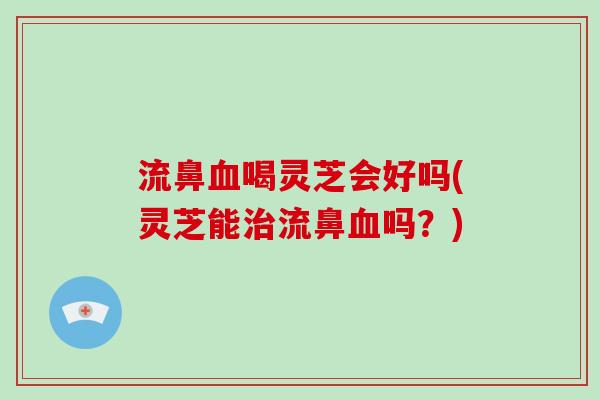 流鼻血喝灵芝会好吗(灵芝能治流鼻血吗?)-第1张图片-破壁灵芝孢子粉研究指南 流鼻血喝灵芝会好吗(灵芝能治流鼻血吗?)-第1张图片-破壁灵芝孢子粉研究指南