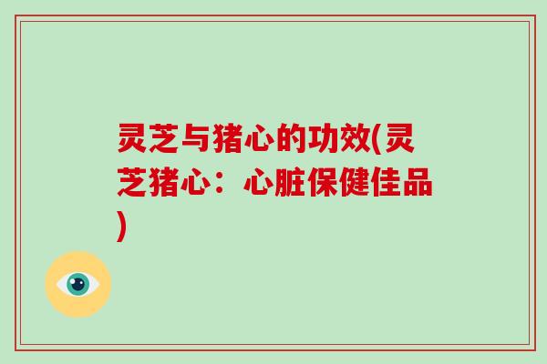 灵芝与猪心的功效(灵芝猪心:心脏保健佳品)-第1张图片-破壁灵芝孢子粉研究指南 灵芝与猪心的功效(灵芝猪心:心脏保健佳品)-第1张图片-破壁灵芝孢子粉研究指南