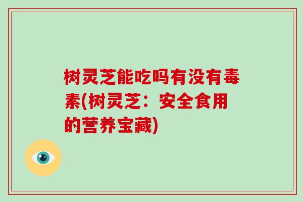 树灵芝能吃吗有没有毒素(树灵芝：安全食用的营养宝藏)-第1张图片-破壁灵芝孢子粉研究指南