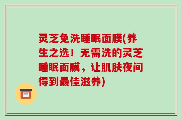 灵芝免洗睡眠面膜(养生之选!无需洗的灵芝睡眠面膜,让肌肤夜间得到最佳滋养)-第1张图片-破壁灵芝孢子粉研究指南 灵芝免洗睡眠面膜(养生之选!无需洗的灵芝睡眠面膜,让肌肤夜间得到最佳滋养)-第1张图片-破壁灵芝孢子粉研究指南