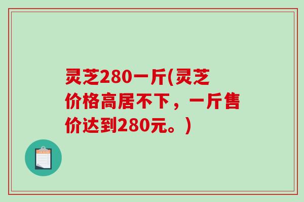 灵芝280一斤(灵芝价格高居不下，一斤售价达到280元。)-第1张图片-破壁灵芝孢子粉研究指南