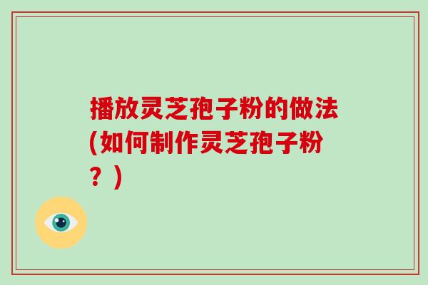 播放灵芝孢子粉的做法(如何制作灵芝孢子粉?)-第1张图片-破壁灵芝孢子粉研究指南 播放灵芝孢子粉的做法(如何制作灵芝孢子粉?)-第1张图片-破壁灵芝孢子粉研究指南