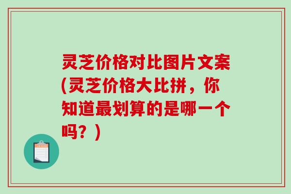 灵芝价格对比图片文案(灵芝价格大比拼，你知道最划算的是哪一个吗？)-第1张图片-破壁灵芝孢子粉研究指南