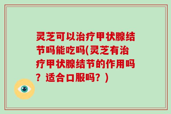 灵芝可以治疗甲状腺结节吗能吃吗(灵芝有治疗甲状腺结节的作用吗?适合口服吗?)-第1张图片-破壁灵芝孢子粉研究指南 灵芝可以治疗甲状腺结节吗能吃吗(灵芝有治疗甲状腺结节的作用吗?适合口服吗?)-第1张图片-破壁灵芝孢子粉研究指南