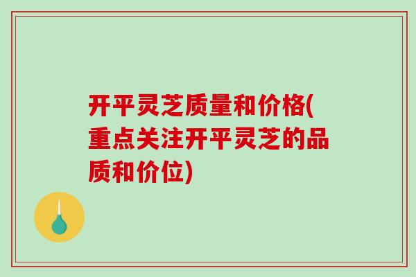 开平灵芝质量和价格(重点关注开平灵芝的品质和价位)-第1张图片-破壁灵芝孢子粉研究指南 开平灵芝质量和价格(重点关注开平灵芝的品质和价位)-第1张图片-破壁灵芝孢子粉研究指南