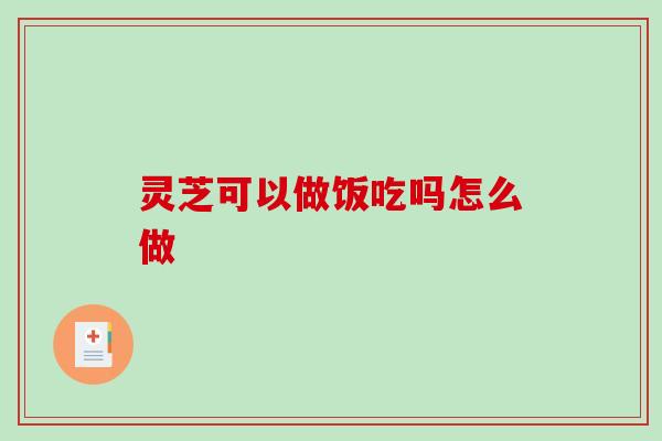 灵芝可以做饭吃吗怎么做-第1张图片-破壁灵芝孢子粉研究指南