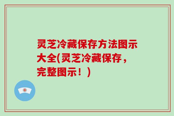灵芝冷藏保存方法图示大全(灵芝冷藏保存,完整图示!)-第1张图片-破壁灵芝孢子粉研究指南 灵芝冷藏保存方法图示大全(灵芝冷藏保存,完整图示!)-第1张图片-破壁灵芝孢子粉研究指南