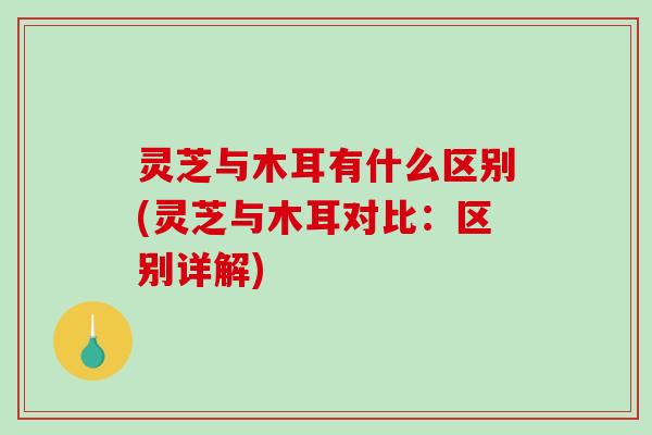灵芝与木耳有什么区别(灵芝与木耳对比:区别详解)-第1张图片-破壁灵芝孢子粉研究指南 灵芝与木耳有什么区别(灵芝与木耳对比:区别详解)-第1张图片-破壁灵芝孢子粉研究指南