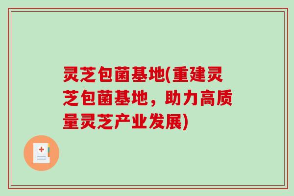 灵芝包菌基地(重建灵芝包菌基地,助力高质量灵芝产业发展)-第1张图片-破壁灵芝孢子粉研究指南 灵芝包菌基地(重建灵芝包菌基地,助力高质量灵芝产业发展)-第1张图片-破壁灵芝孢子粉研究指南