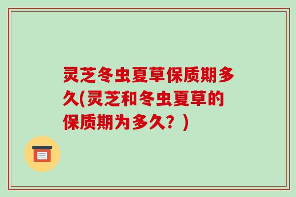 灵芝冬虫夏草保质期多久(灵芝和冬虫夏草的保质期为多久?)-第1张图片-破壁灵芝孢子粉研究指南 灵芝冬虫夏草保质期多久(灵芝和冬虫夏草的保质期为多久?)-第1张图片-破壁灵芝孢子粉研究指南