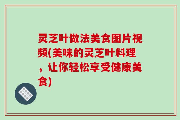 灵芝叶做法美食图片视频(美味的灵芝叶料理,让你轻松享受健康美食)-第1张图片-破壁灵芝孢子粉研究指南 灵芝叶做法美食图片视频(美味的灵芝叶料理,让你轻松享受健康美食)-第1张图片-破壁灵芝孢子粉研究指南
