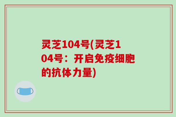 灵芝104号(灵芝104号:开启免疫细胞的抗体力量)-第1张图片-破壁灵芝孢子粉研究指南 灵芝104号(灵芝104号:开启免疫细胞的抗体力量)-第1张图片-破壁灵芝孢子粉研究指南