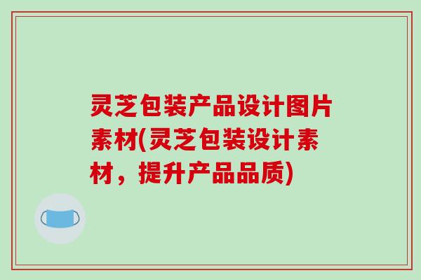 灵芝包装产品设计图片素材(灵芝包装设计素材,提升产品品质)-第1张图片-破壁灵芝孢子粉研究指南 灵芝包装产品设计图片素材(灵芝包装设计素材,提升产品品质)-第1张图片-破壁灵芝孢子粉研究指南