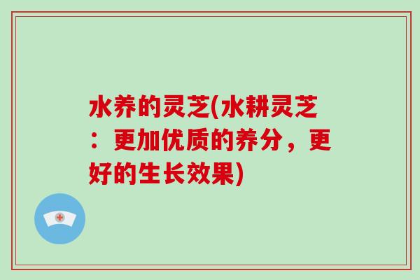 水养的灵芝(水耕灵芝:更加优质的养分,更好的生长效果)-第1张图片-破壁灵芝孢子粉研究指南 水养的灵芝(水耕灵芝:更加优质的养分,更好的生长效果)-第1张图片-破壁灵芝孢子粉研究指南