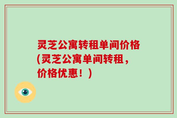 灵芝公寓转租单间价格(灵芝公寓单间转租,价格优惠!)-第1张图片-破壁灵芝孢子粉研究指南 灵芝公寓转租单间价格(灵芝公寓单间转租,价格优惠!)-第1张图片-破壁灵芝孢子粉研究指南