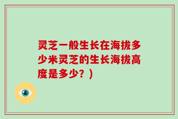 灵芝一般生长在海拔多少米灵芝的生长海拔高度是多少？)-第1张图片-破壁灵芝孢子粉研究指南