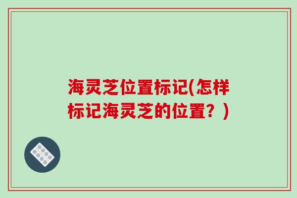 海灵芝位置标记(怎样标记海灵芝的位置？)-第1张图片-破壁灵芝孢子粉研究指南