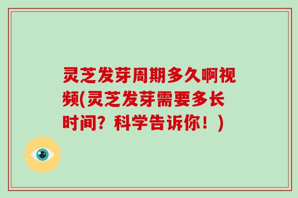 灵芝发芽周期多久啊视频(灵芝发芽需要多长时间?科学告诉你!)-第1张图片-破壁灵芝孢子粉研究指南 灵芝发芽周期多久啊视频(灵芝发芽需要多长时间?科学告诉你!)-第1张图片-破壁灵芝孢子粉研究指南
