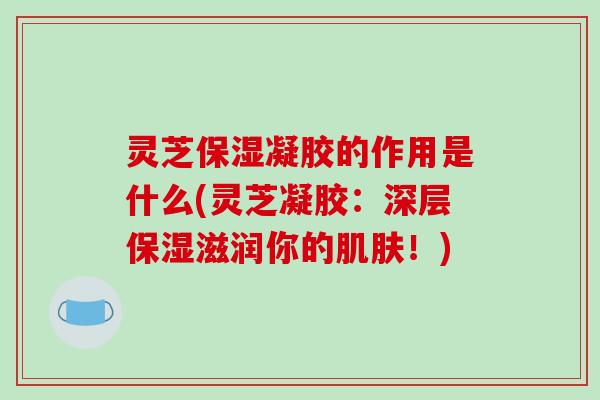 灵芝保湿凝胶的作用是什么(灵芝凝胶:深层保湿滋润你的肌肤!)-第1张图片-破壁灵芝孢子粉研究指南 灵芝保湿凝胶的作用是什么(灵芝凝胶:深层保湿滋润你的肌肤!)-第1张图片-破壁灵芝孢子粉研究指南