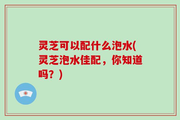 灵芝可以配什么泡水(灵芝泡水佳配,你知道吗?)-第1张图片-破壁灵芝孢子粉研究指南 灵芝可以配什么泡水(灵芝泡水佳配,你知道吗?)-第1张图片-破壁灵芝孢子粉研究指南