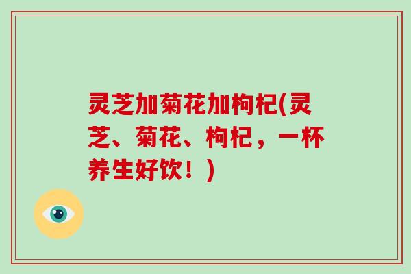 灵芝加菊花加枸杞(灵芝、菊花、枸杞,一杯养生好饮!)-第1张图片-破壁灵芝孢子粉研究指南 灵芝加菊花加枸杞(灵芝、菊花、枸杞,一杯养生好饮!)-第1张图片-破壁灵芝孢子粉研究指南