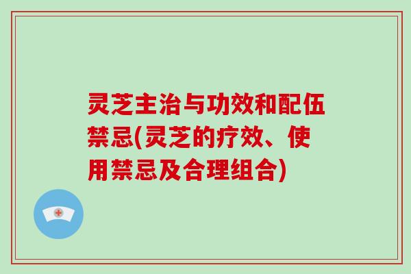 灵芝主治与功效和配伍禁忌(灵芝的疗效、使用禁忌及合理组合)-第1张图片-破壁灵芝孢子粉研究指南