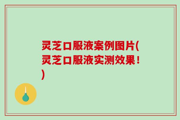 灵芝口服液案例图片(灵芝口服液实测效果!)-第1张图片-破壁灵芝孢子粉研究指南 灵芝口服液案例图片(灵芝口服液实测效果!)-第1张图片-破壁灵芝孢子粉研究指南
