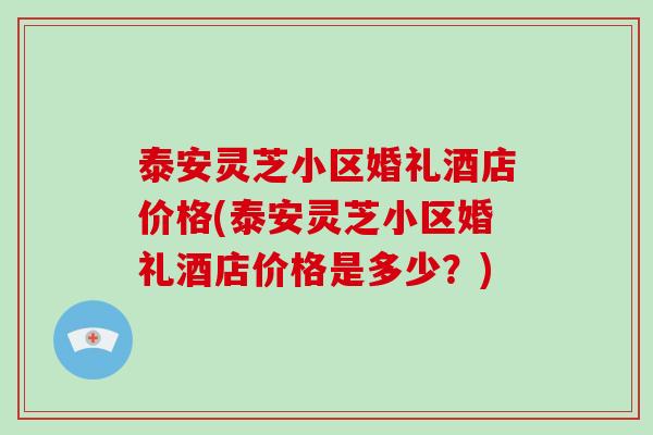 泰安灵芝小区婚礼酒店价格(泰安灵芝小区婚礼酒店价格是多少?)-第1张图片-破壁灵芝孢子粉研究指南 泰安灵芝小区婚礼酒店价格(泰安灵芝小区婚礼酒店价格是多少?)-第1张图片-破壁灵芝孢子粉研究指南