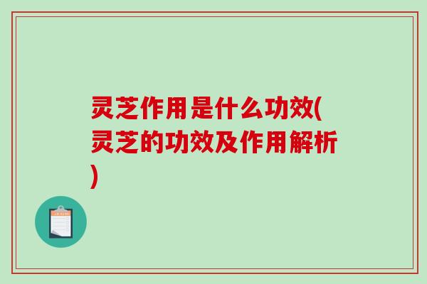 灵芝作用是什么功效(灵芝的功效及作用解析)-第1张图片-破壁灵芝孢子粉研究指南