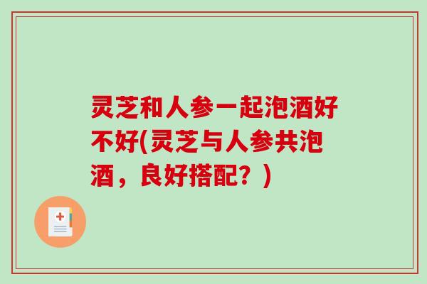 灵芝和人参一起泡酒好不好(灵芝与人参共泡酒,良好搭配?)-第1张图片-破壁灵芝孢子粉研究指南 灵芝和人参一起泡酒好不好(灵芝与人参共泡酒,良好搭配?)-第1张图片-破壁灵芝孢子粉研究指南