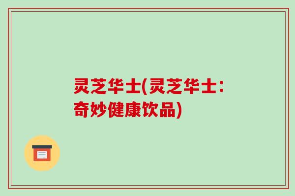 灵芝华士(灵芝华士:奇妙健康饮品)-第1张图片-破壁灵芝孢子粉研究指南 灵芝华士(灵芝华士:奇妙健康饮品)-第1张图片-破壁灵芝孢子粉研究指南