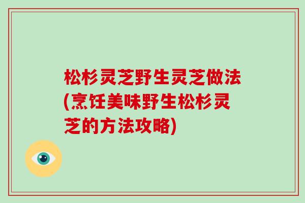 松杉灵芝野生灵芝做法(烹饪美味野生松杉灵芝的方法攻略)-第1张图片-破壁灵芝孢子粉研究指南 松杉灵芝野生灵芝做法(烹饪美味野生松杉灵芝的方法攻略)-第1张图片-破壁灵芝孢子粉研究指南