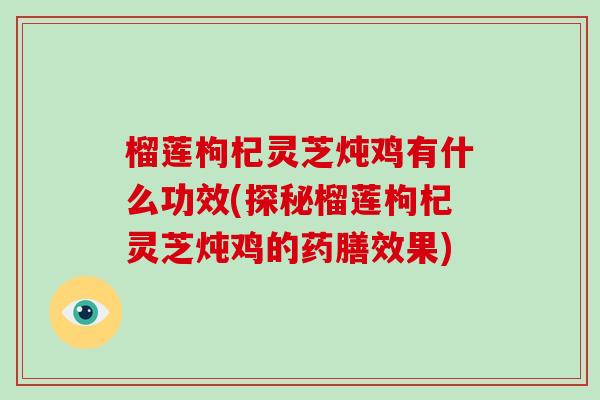 榴莲枸杞灵芝炖鸡有什么功效(探秘榴莲枸杞灵芝炖鸡的药膳效果)-第1张图片-破壁灵芝孢子粉研究指南