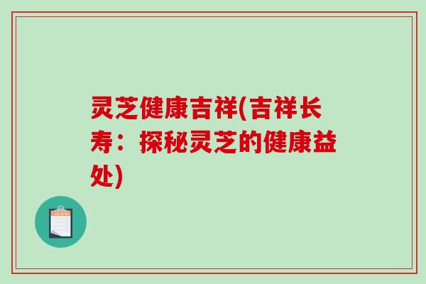 灵芝健康吉祥(吉祥长寿:探秘灵芝的健康益处)-第1张图片-破壁灵芝孢子粉研究指南 灵芝健康吉祥(吉祥长寿:探秘灵芝的健康益处)-第1张图片-破壁灵芝孢子粉研究指南