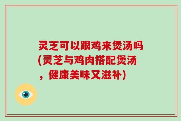 灵芝可以跟鸡来煲汤吗(灵芝与鸡肉搭配煲汤,健康美味又滋补)-第1张图片-破壁灵芝孢子粉研究指南 灵芝可以跟鸡来煲汤吗(灵芝与鸡肉搭配煲汤,健康美味又滋补)-第1张图片-破壁灵芝孢子粉研究指南