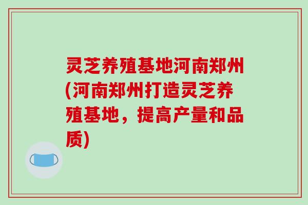 灵芝养殖基地河南郑州(河南郑州打造灵芝养殖基地,提高产量和品质)-第1张图片-破壁灵芝孢子粉研究指南 灵芝养殖基地河南郑州(河南郑州打造灵芝养殖基地,提高产量和品质)-第1张图片-破壁灵芝孢子粉研究指南