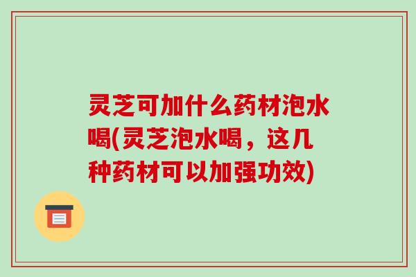 灵芝可加什么药材泡水喝(灵芝泡水喝，这几种药材可以加强功效)-第1张图片-破壁灵芝孢子粉研究指南