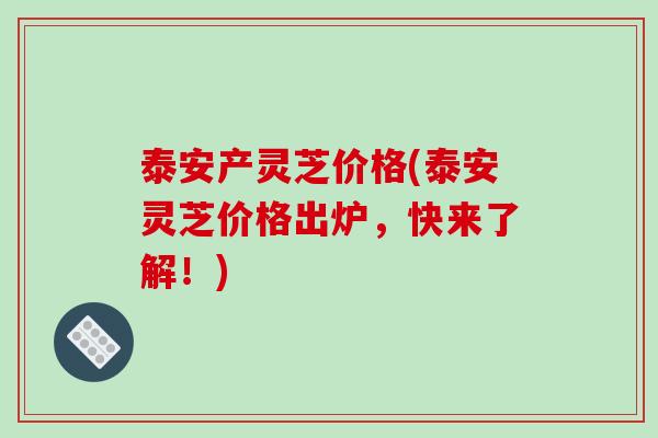 泰安产灵芝价格(泰安灵芝价格出炉,快来了解!)-第1张图片-破壁灵芝孢子粉研究指南 泰安产灵芝价格(泰安灵芝价格出炉,快来了解!)-第1张图片-破壁灵芝孢子粉研究指南