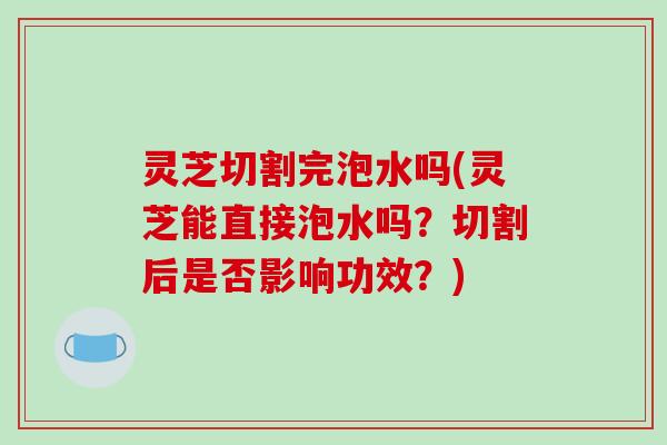 灵芝切割完泡水吗(灵芝能直接泡水吗?切割后是否影响功效?)-第1张图片-破壁灵芝孢子粉研究指南 灵芝切割完泡水吗(灵芝能直接泡水吗?切割后是否影响功效?)-第1张图片-破壁灵芝孢子粉研究指南