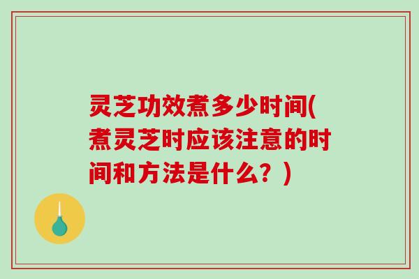 灵芝功效煮多少时间(煮灵芝时应该注意的时间和方法是什么？)-第1张图片-破壁灵芝孢子粉研究指南
