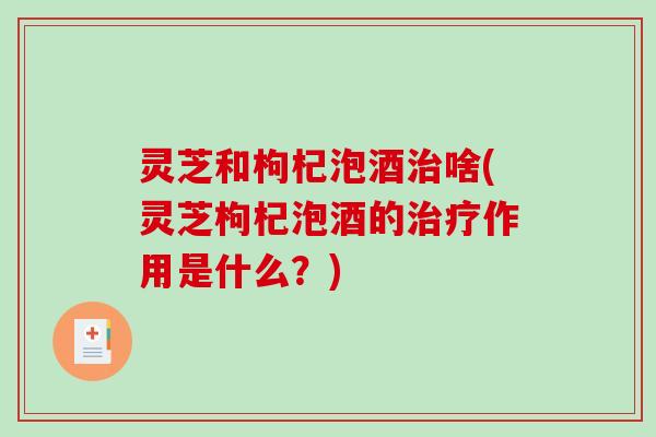 灵芝和枸杞泡酒治啥(灵芝枸杞泡酒的治疗作用是什么?)-第1张图片-破壁灵芝孢子粉研究指南 灵芝和枸杞泡酒治啥(灵芝枸杞泡酒的治疗作用是什么?)-第1张图片-破壁灵芝孢子粉研究指南