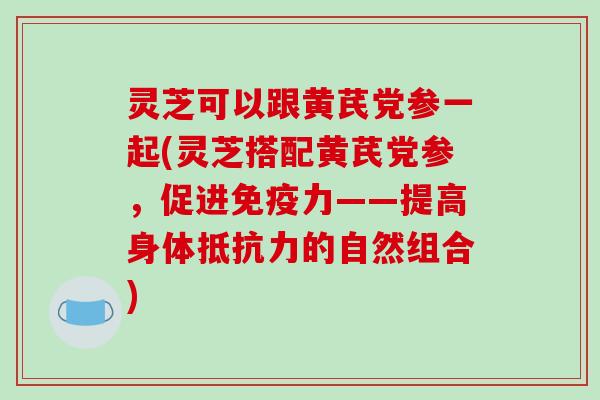 灵芝可以跟黄芪党参一起(灵芝搭配黄芪党参,促进免疫力——提高身体抵抗力的自然组合)-第1张图片-破壁灵芝孢子粉研究指南 灵芝可以跟黄芪党参一起(灵芝搭配黄芪党参,促进免疫力——提高身体抵抗力的自然组合)-第1张图片-破壁灵芝孢子粉研究指南