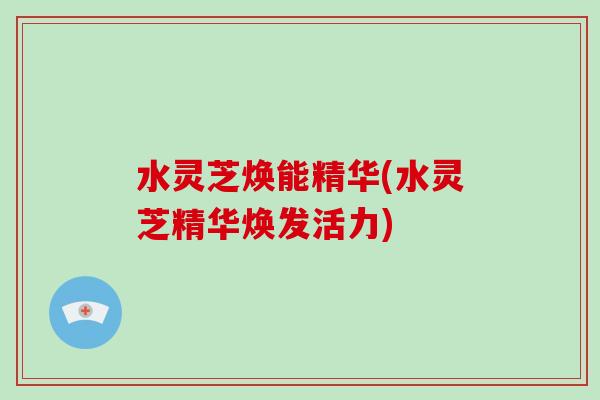 水灵芝焕能精华(水灵芝精华焕发活力)-第1张图片-破壁灵芝孢子粉研究指南 水灵芝焕能精华(水灵芝精华焕发活力)-第1张图片-破壁灵芝孢子粉研究指南