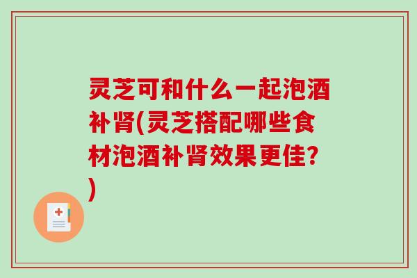 灵芝可和什么一起泡酒补肾(灵芝搭配哪些食材泡酒补肾效果更佳?)-第1张图片-破壁灵芝孢子粉研究指南 灵芝可和什么一起泡酒补肾(灵芝搭配哪些食材泡酒补肾效果更佳?)-第1张图片-破壁灵芝孢子粉研究指南