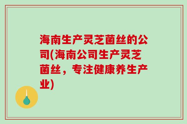 海南生产灵芝菌丝的公司(海南公司生产灵芝菌丝,专注健康养生产业)-第1张图片-破壁灵芝孢子粉研究指南 海南生产灵芝菌丝的公司(海南公司生产灵芝菌丝,专注健康养生产业)-第1张图片-破壁灵芝孢子粉研究指南