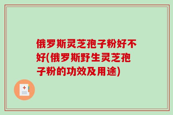 俄罗斯灵芝孢子粉好不好(俄罗斯野生灵芝孢子粉的功效及用途)-第1张图片-破壁灵芝孢子粉研究指南 俄罗斯灵芝孢子粉好不好(俄罗斯野生灵芝孢子粉的功效及用途)-第1张图片-破壁灵芝孢子粉研究指南