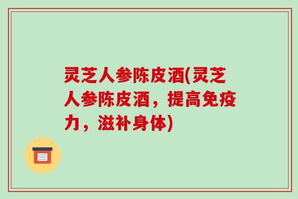 灵芝人参陈皮酒(灵芝人参陈皮酒,提高免疫力,滋补身体)-第1张图片-破壁灵芝孢子粉研究指南 灵芝人参陈皮酒(灵芝人参陈皮酒,提高免疫力,滋补身体)-第1张图片-破壁灵芝孢子粉研究指南