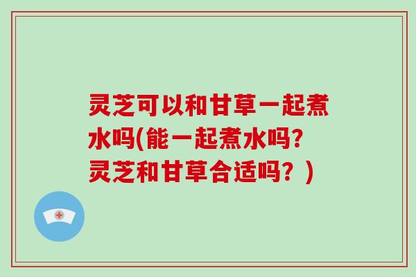 灵芝可以和甘草一起煮水吗(能一起煮水吗?灵芝和甘草合适吗?)-第1张图片-破壁灵芝孢子粉研究指南 灵芝可以和甘草一起煮水吗(能一起煮水吗?灵芝和甘草合适吗?)-第1张图片-破壁灵芝孢子粉研究指南